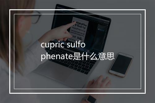 cupric sulfophenate是什么意思