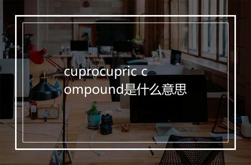 cuprocupric compound是什么意思