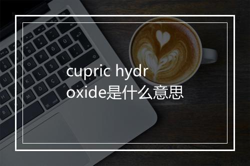 cupric hydroxide是什么意思