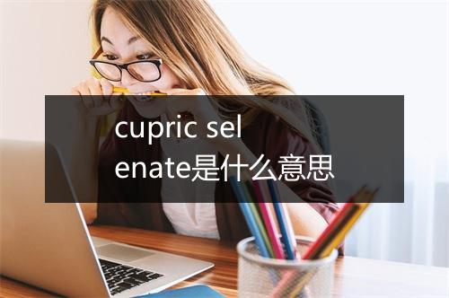 cupric selenate是什么意思