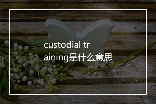 custodial training是什么意思