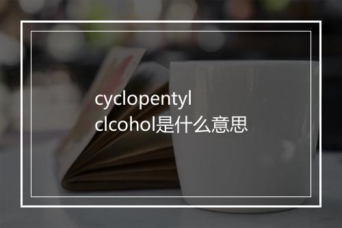 cyclopentyl clcohol是什么意思