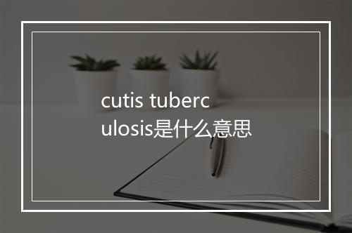 cutis tuberculosis是什么意思