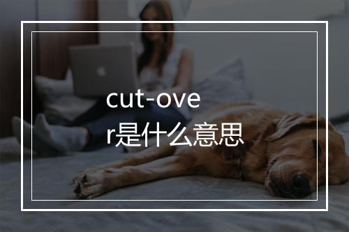 cut-over是什么意思