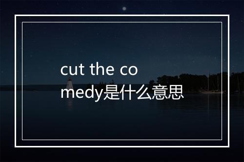 cut the comedy是什么意思