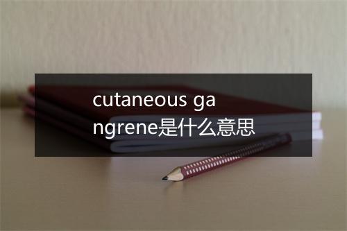 cutaneous gangrene是什么意思