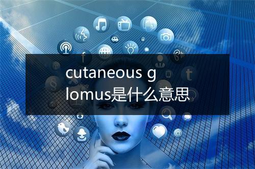 cutaneous glomus是什么意思