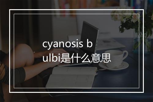 cyanosis bulbi是什么意思