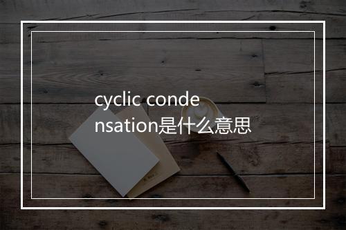 cyclic condensation是什么意思