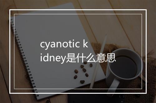 cyanotic kidney是什么意思