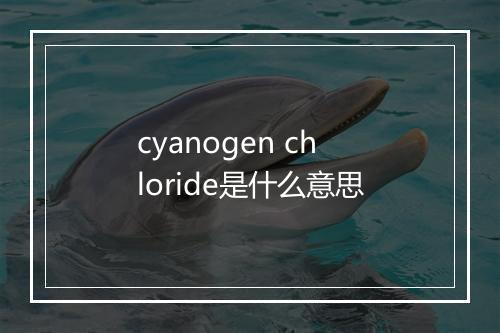 cyanogen chloride是什么意思