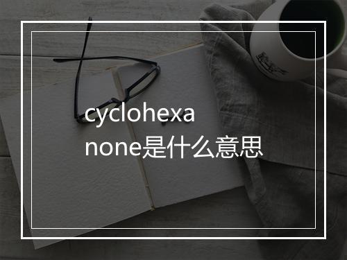 cyclohexanone是什么意思