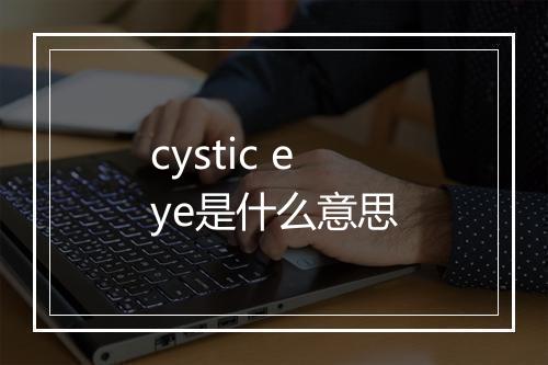 cystic eye是什么意思