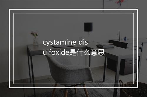 cystamine disulfoxide是什么意思