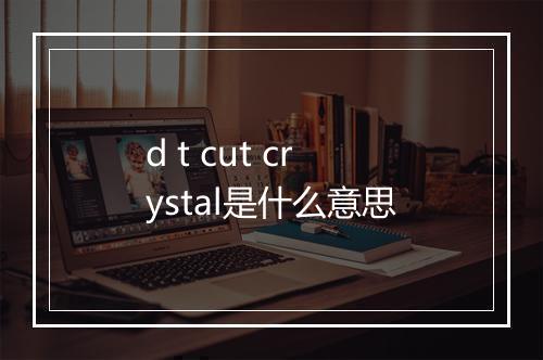 d t cut crystal是什么意思