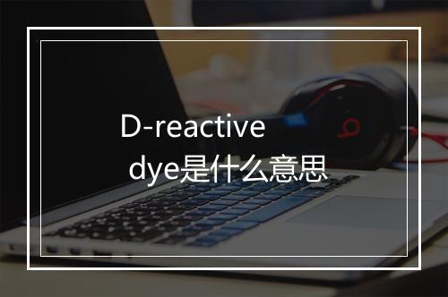 D-reactive dye是什么意思