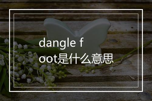 dangle foot是什么意思