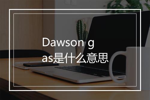 Dawson gas是什么意思