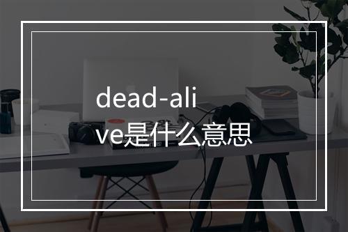 dead-alive是什么意思