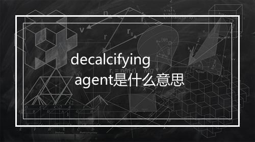 decalcifying agent是什么意思