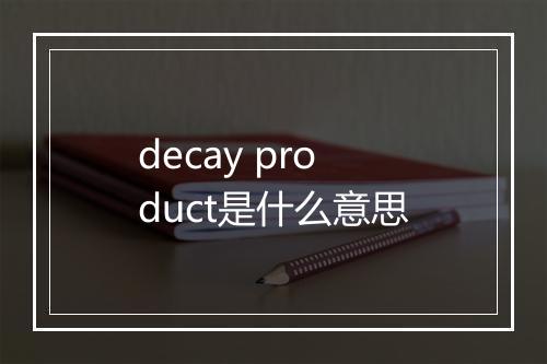 decay product是什么意思