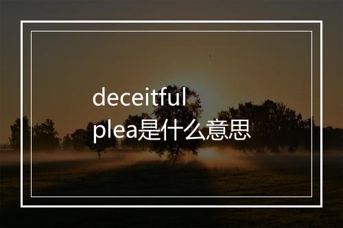 deceitful plea是什么意思