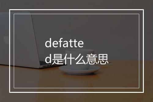 defatted是什么意思