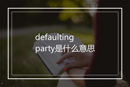 defaulting party是什么意思