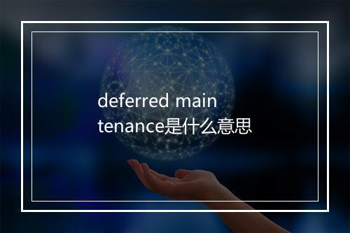 deferred maintenance是什么意思