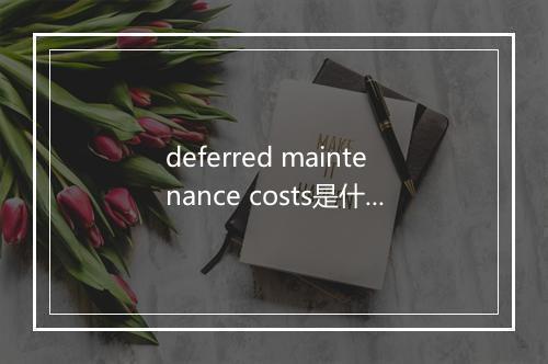 deferred maintenance costs是什么意思