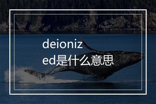 deionized是什么意思