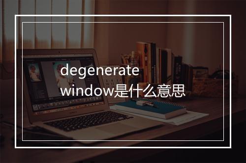 degenerate window是什么意思