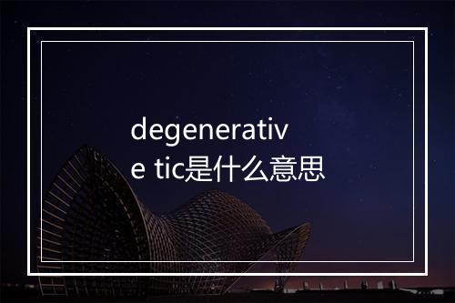 degenerative tic是什么意思