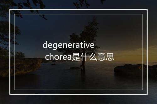 degenerative chorea是什么意思