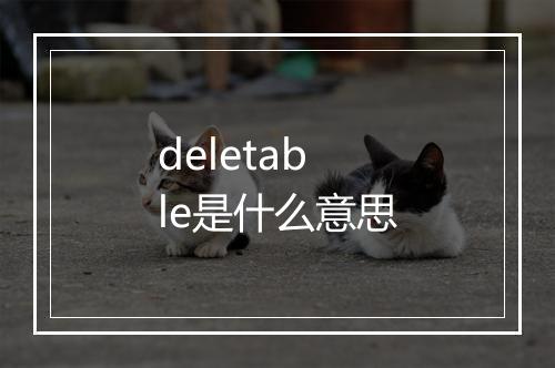 deletable是什么意思