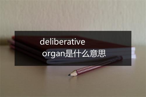 deliberative organ是什么意思