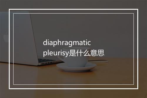 diaphragmatic pleurisy是什么意思