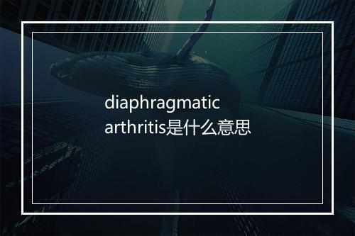 diaphragmatic arthritis是什么意思