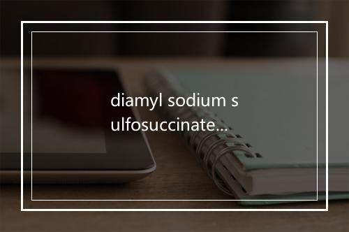 diamyl sodium sulfosuccinate是什么意思