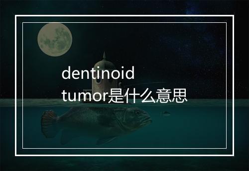 dentinoid tumor是什么意思