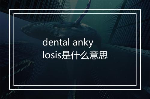 dental ankylosis是什么意思