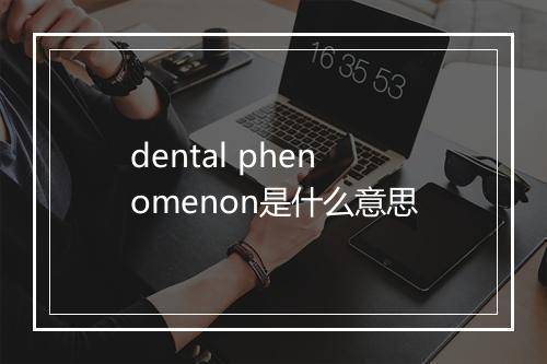 dental phenomenon是什么意思