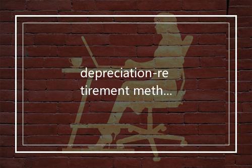 depreciation-retirement method是什么意思