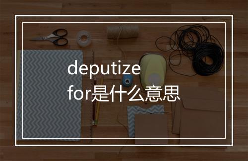 deputize for是什么意思