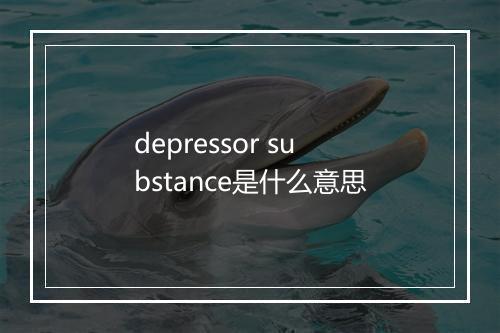 depressor substance是什么意思