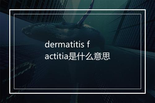 dermatitis factitia是什么意思