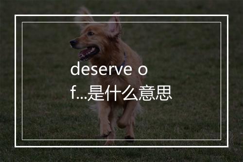 deserve of...是什么意思