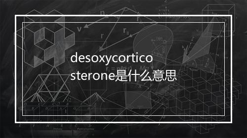 desoxycorticosterone是什么意思