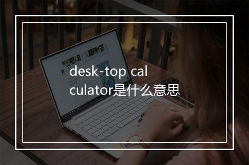 desk-top calculator是什么意思