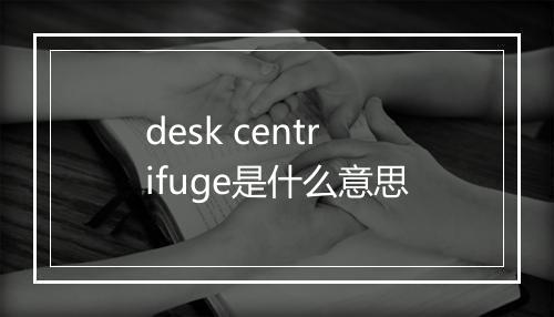 desk centrifuge是什么意思